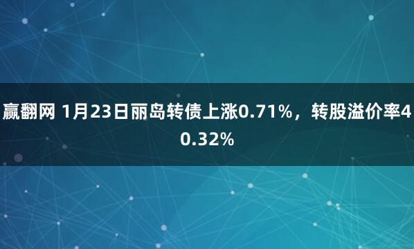 赢翻网 1月23日丽岛转债上涨0.71%，转股溢价率40.32%