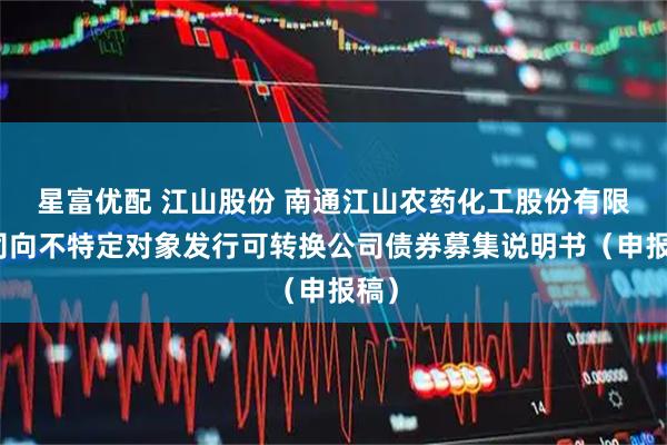 星富优配 江山股份 南通江山农药化工股份有限公司向不特定对象发行可转换公司债券募集说明书（申报稿）