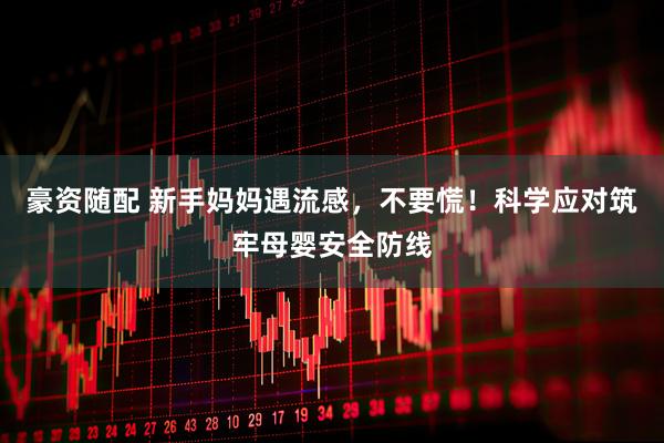 豪资随配 新手妈妈遇流感，不要慌！科学应对筑牢母婴安全防线