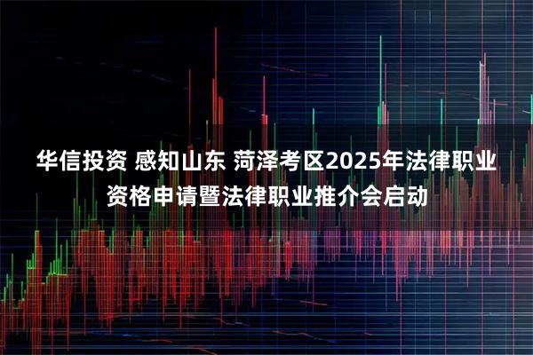 华信投资 感知山东 菏泽考区2025年法律职业资格申请暨法律职业推介会启动