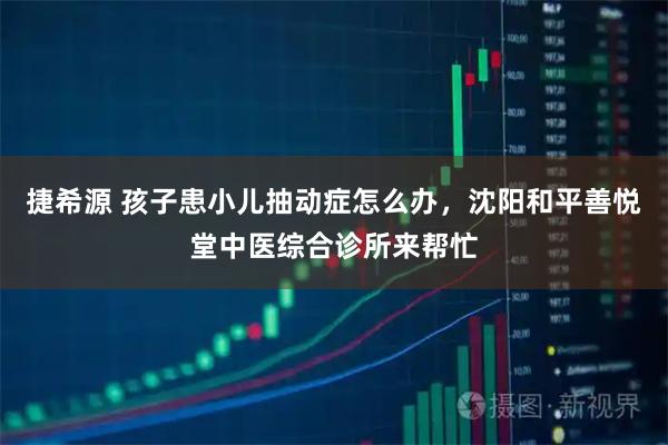 捷希源 孩子患小儿抽动症怎么办，沈阳和平善悦堂中医综合诊所来帮忙