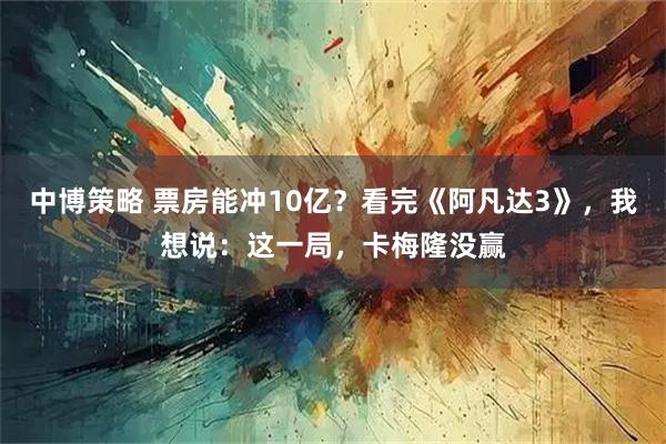 中博策略 票房能冲10亿？看完《阿凡达3》，我想说：这一局，卡梅隆没赢