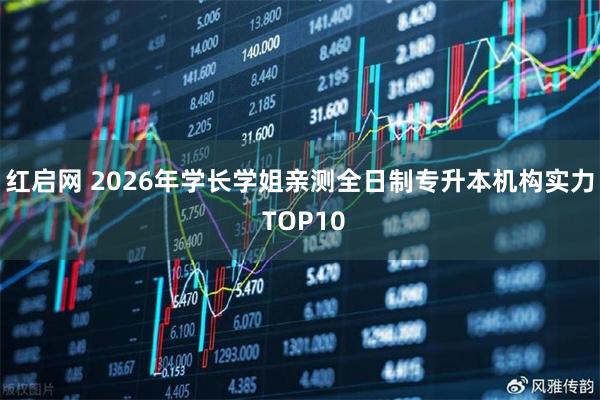 红启网 2026年学长学姐亲测全日制专升本机构实力 TOP10