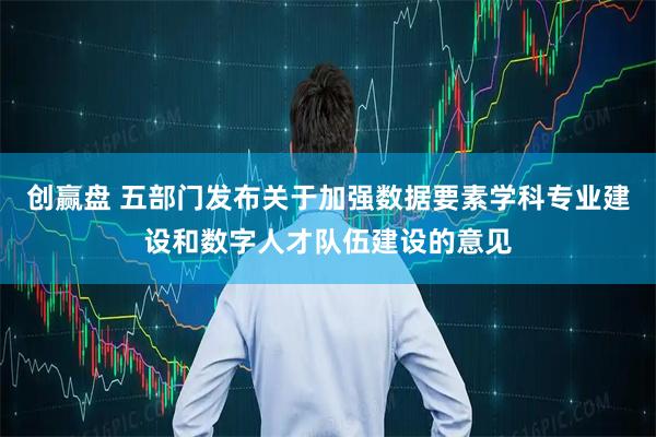 创赢盘 五部门发布关于加强数据要素学科专业建设和数字人才队伍建设的意见
