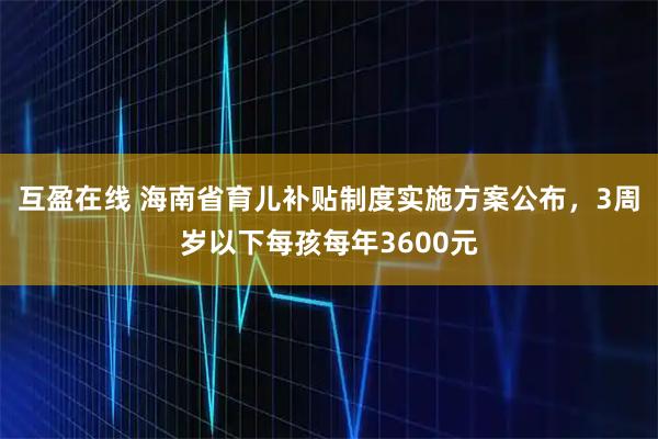 互盈在线 海南省育儿补贴制度实施方案公布，3周岁以下每孩每年3600元