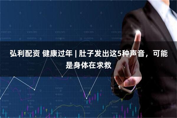 弘利配资 健康过年 | 肚子发出这5种声音，可能是身体在求救