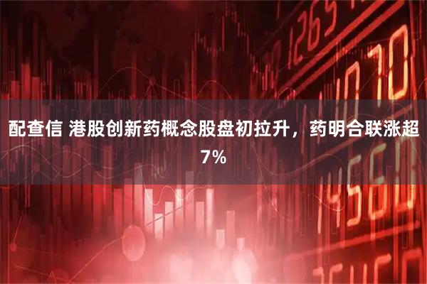 配查信 港股创新药概念股盘初拉升,药明合联涨超7%