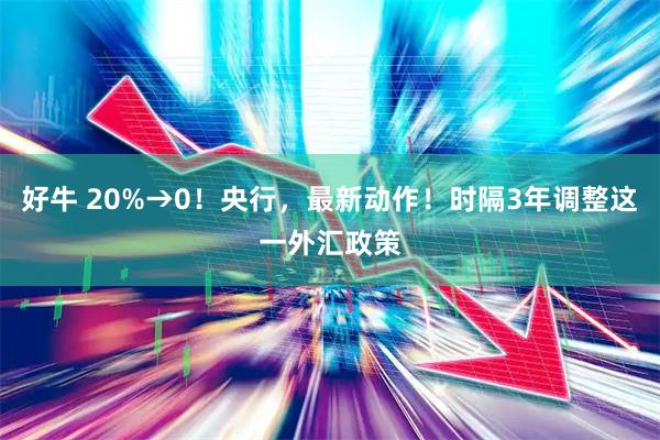 好牛 20%→0!央行,最新动作!时隔3年调整这一外汇政策