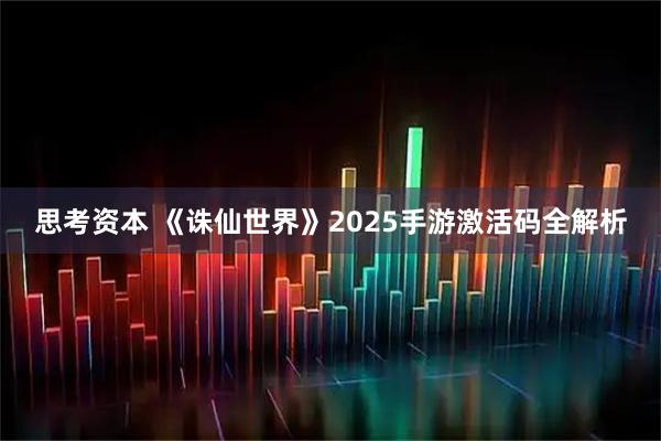 思考资本 《诛仙世界》2025手游激活码全解析