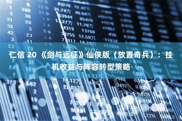仁信 20 《剑与远征》仙侠版(放置奇兵):挂机收益与阵容转型策略