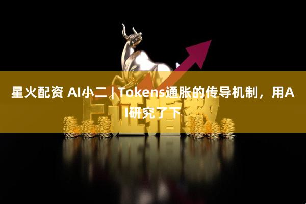 星火配资 AI小二 | Tokens通胀的传导机制,用AI研究了下