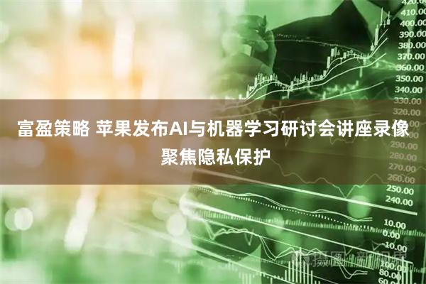 富盈策略 苹果发布AI与机器学习研讨会讲座录像 聚焦隐私保护