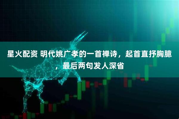 星火配资 明代姚广孝的一首禅诗，起首直抒胸臆，最后两句发人深省