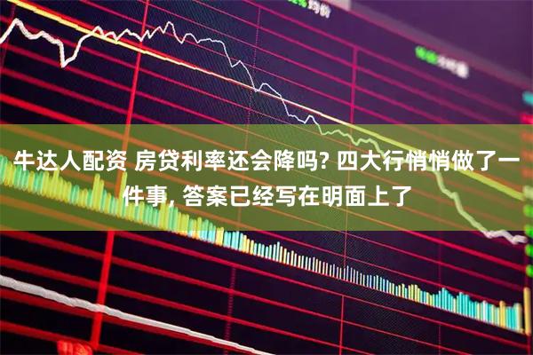 牛达人配资 房贷利率还会降吗? 四大行悄悄做了一件事, 答案已经写在明面上了