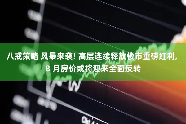 八戒策略 风暴来袭! 高层连续释放楼市重磅红利, 8 月房价或将迎来全面反转